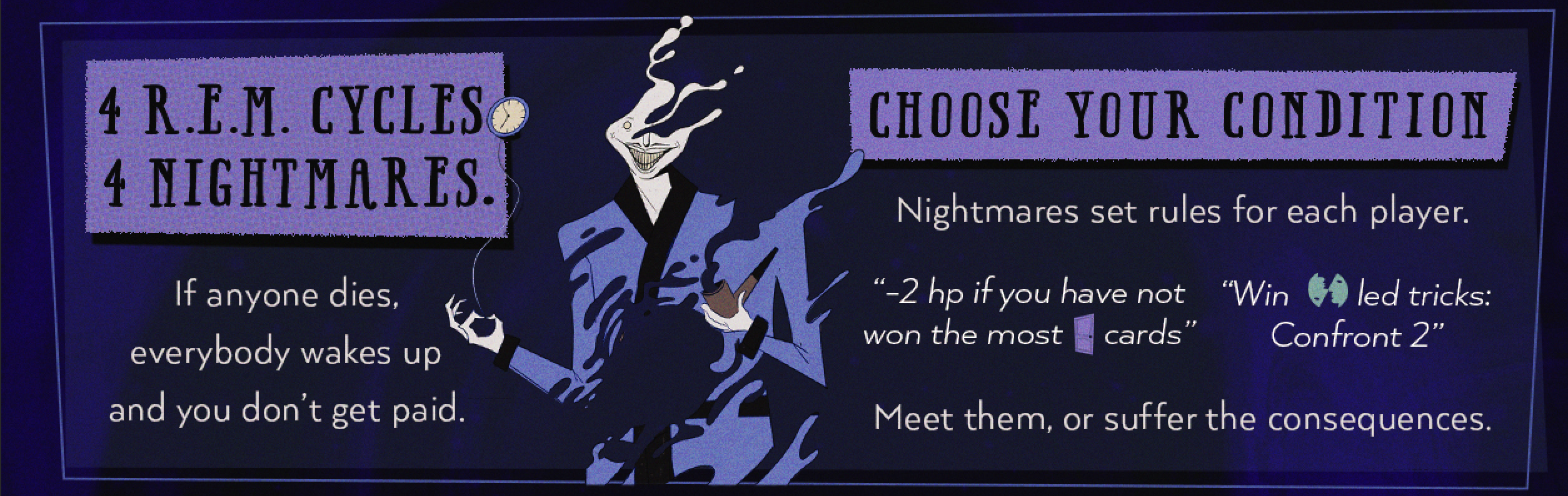 4 R.E.M. Cycles. 4 Nightmares. If anyone dies, everybody wakes up and you don't get paid. — Choose Your Condition. Nightmares set rules for each player. Meet them, or suffer the consequences.